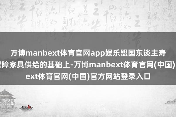 万博manbext体育官网app娱乐盟国东谈主寿在强化养老保障保障家具供给的基础上-万博manbext体育官网(中国)官方网站登录入口