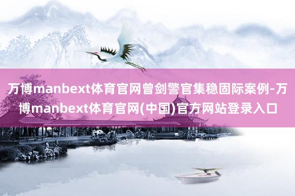 万博manbext体育官网曾剑警官集稳固际案例-万博manbext体育官网(中国)官方网站登录入口
