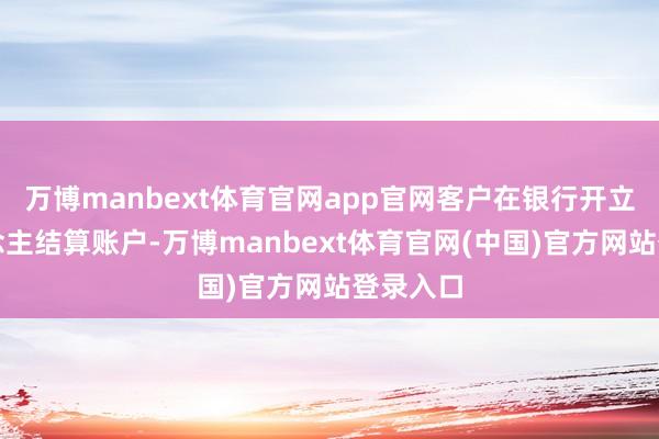 万博manbext体育官网app官网客户在银行开立个东说念主结算账户-万博manbext体育官网(中国)官方网站登录入口