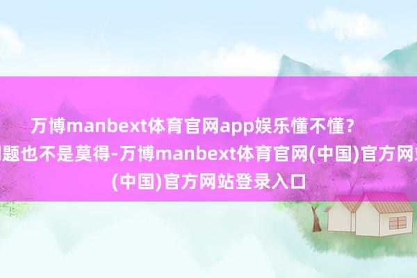 万博manbext体育官网app娱乐懂不懂？        楼市的问题也不是莫得-万博manbext体育官网(中国)官方网站登录入口