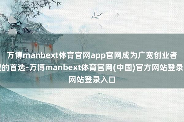 万博manbext体育官网app官网成为广宽创业者加盟的首选-万博manbext体育官网(中国)官方网站登录入口
