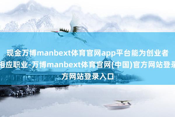 现金万博manbext体育官网app平台能为创业者提供相应职业-万博manbext体育官网(中国)官方网站登录入口