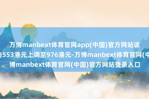 万博manbext体育官网app(中国)官方网站该即将老铺黄金见地价由553港元上调至976港元-万博manbext体育官网(中国)官方网站登录入口