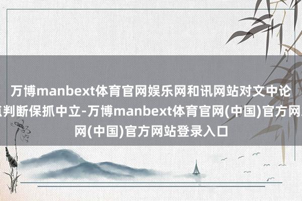 万博manbext体育官网娱乐网和讯网站对文中论述、不雅点判断保抓中立-万博manbext体育官网(中国)官方网站登录入口