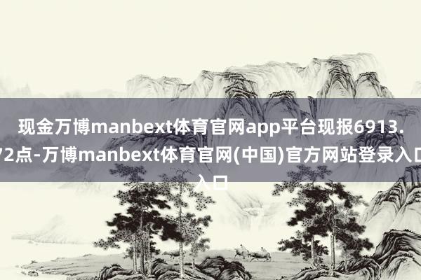 现金万博manbext体育官网app平台现报6913.72点-万博manbext体育官网(中国)官方网站登录入口