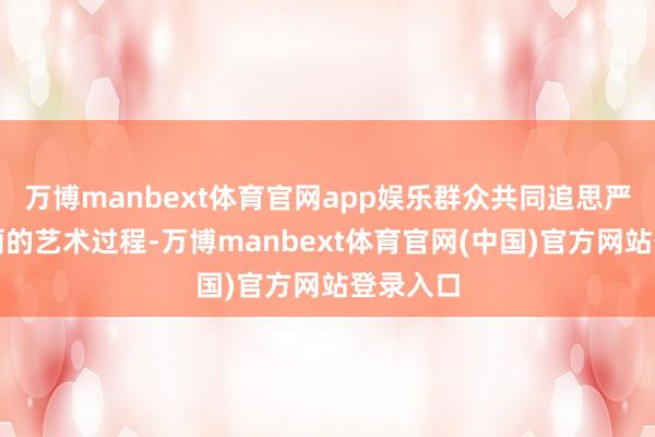 万博manbext体育官网app娱乐群众共同追思严凤英美丽的艺术过程-万博manbext体育官网(中国)官方网站登录入口