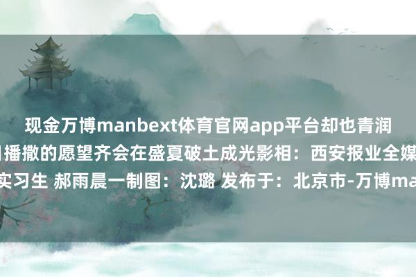 现金万博manbext体育官网app平台却也青润伸开剩余67%愿你在春日播撒的愿望齐会在盛夏破土成光影相：西安报业全媒体记者 郝钟毓 实习生 郝雨晨一制图：沈璐 发布于：北京市-万博manbext体育官网(中国)官方网站登录入口