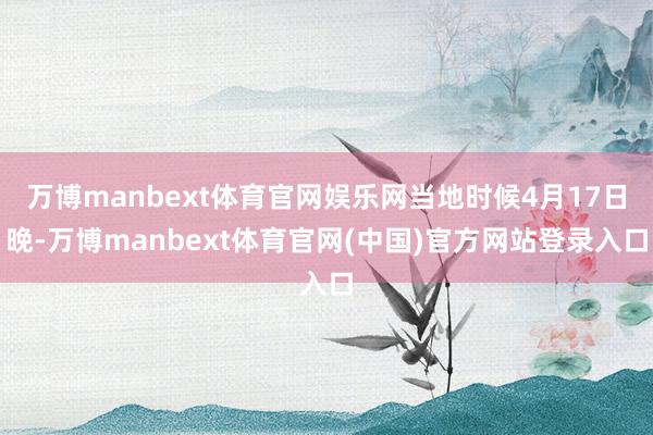 万博manbext体育官网娱乐网当地时候4月17日晚-万博manbext体育官网(中国)官方网站登录入口