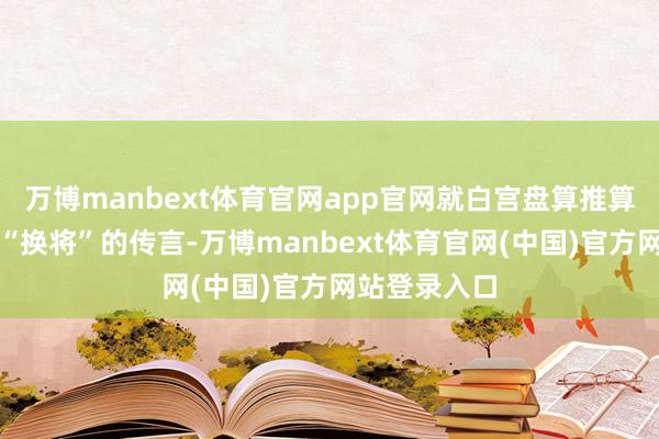 万博manbext体育官网app官网就白宫盘算推算给五角大楼“换将”的传言-万博manbext体育官网(中国)官方网站登录入口