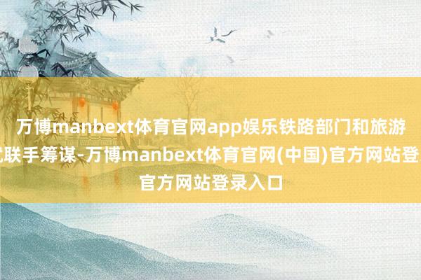 万博manbext体育官网app娱乐铁路部门和旅游机构就联手筹谋-万博manbext体育官网(中国)官方网站登录入口