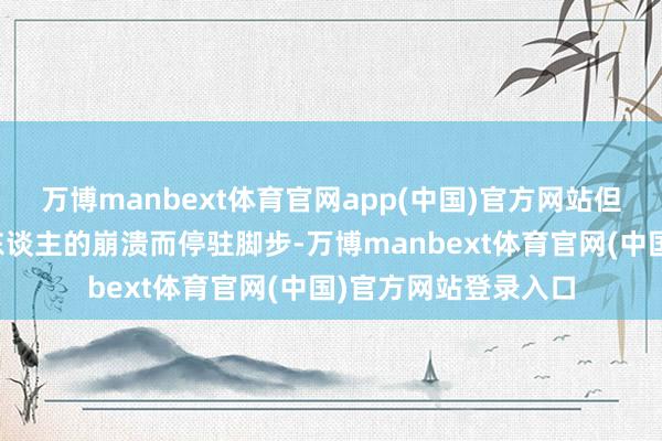 万博manbext体育官网app(中国)官方网站但生存不会因为某个东谈主的崩溃而停驻脚步-万博manbext体育官网(中国)官方网站登录入口