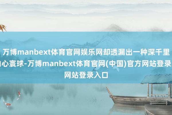 万博manbext体育官网娱乐网却透漏出一种深千里的内心寰球-万博manbext体育官网(中国)官方网站登录入口