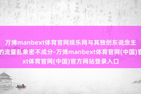 万博manbext体育官网娱乐网与其独创东说念主于东来刻意制造的流量乱象密不成分-万博manbext体育官网(中国)官方网站登录入口