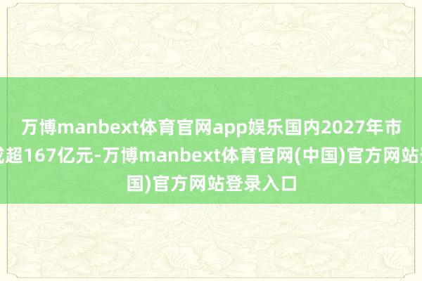 万博manbext体育官网app娱乐国内2027年市集限制或超167亿元-万博manbext体育官网(中国)官方网站登录入口
