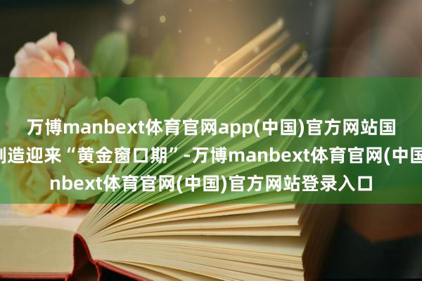 万博manbext体育官网app(中国)官方网站国产LNG运载船研发制造迎来“黄金窗口期”-万博manbext体育官网(中国)官方网站登录入口