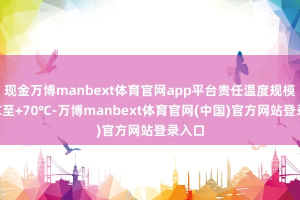 现金万博manbext体育官网app平台责任温度规模-40℃至+70℃-万博manbext体育官网(中国)官方网站登录入口