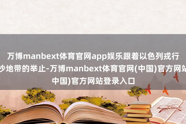 万博manbext体育官网app娱乐跟着以色列戎行扩大在加沙地带的举止-万博manbext体育官网(中国)官方网站登录入口