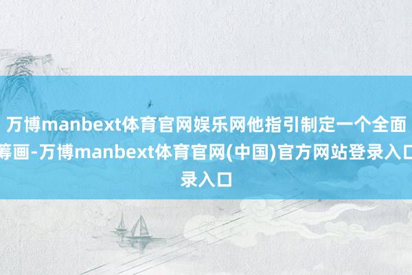 万博manbext体育官网娱乐网他指引制定一个全面筹画-万博manbext体育官网(中国)官方网站登录入口