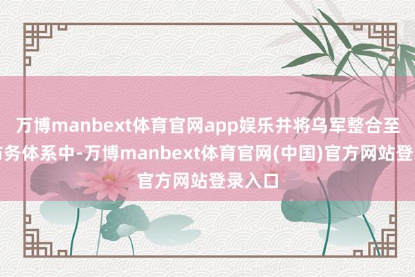 万博manbext体育官网app娱乐并将乌军整合至欧洲防务体系中-万博manbext体育官网(中国)官方网站登录入口