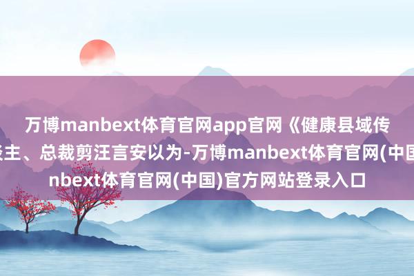 万博manbext体育官网app官网《健康县域传播平台》的首创东谈主、总裁剪汪言安以为-万博manbext体育官网(中国)官方网站登录入口