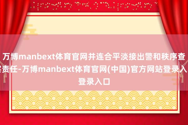 万博manbext体育官网并连合平淡接出警和秩序查察责任-万博manbext体育官网(中国)官方网站登录入口