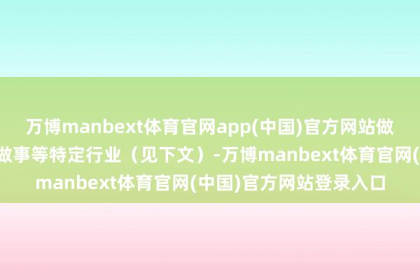 万博manbext体育官网app(中国)官方网站做事：若属于租出、建筑做事等特定行业（见下文）-万博manbext体育官网(中国)官方网站登录入口