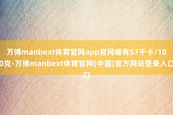 万博manbext体育官网app官网唯有57千卡/100克-万博manbext体育官网(中国)官方网站登录入口