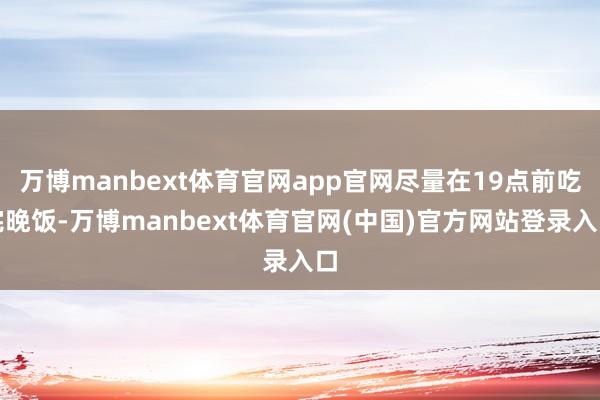 万博manbext体育官网app官网尽量在19点前吃完晚饭-万博manbext体育官网(中国)官方网站登录入口