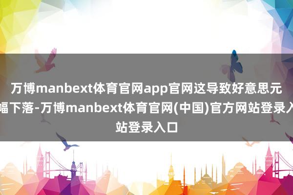 万博manbext体育官网app官网这导致好意思元大幅下落-万博manbext体育官网(中国)官方网站登录入口