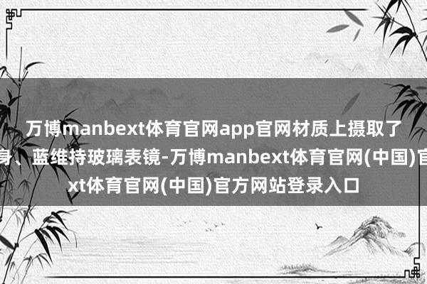 万博manbext体育官网app官网材质上摄取了航天级钛合金机身、蓝维持玻璃表镜-万博manbext体育官网(中国)官方网站登录入口