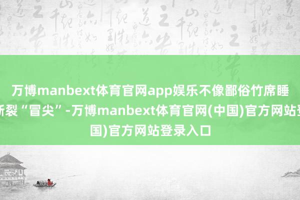 万博manbext体育官网app娱乐不像鄙俗竹席睡深入会断裂“冒尖”-万博manbext体育官网(中国)官方网站登录入口