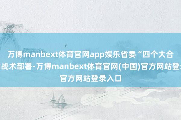 万博manbext体育官网app娱乐省委“四个大合手”的战术部署-万博manbext体育官网(中国)官方网站登录入口