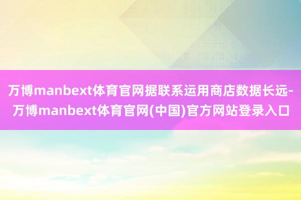万博manbext体育官网据联系运用商店数据长远-万博manbext体育官网(中国)官方网站登录入口