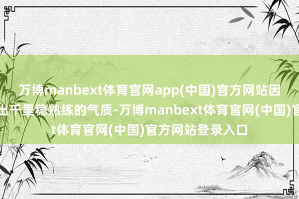 万博manbext体育官网app(中国)官方网站因为它们不仅展现出千里稳熟练的气质-万博manbext体育官网(中国)官方网站登录入口
