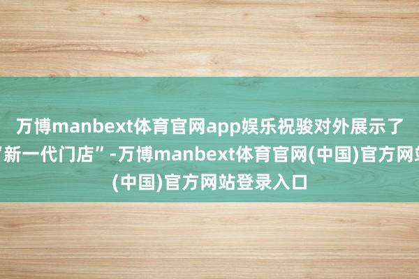 万博manbext体育官网app娱乐祝骏对外展示了沃尔玛的“新一代门店”-万博manbext体育官网(中国)官方网站登录入口