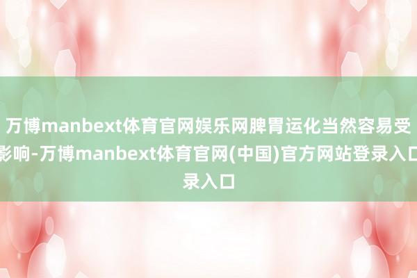 万博manbext体育官网娱乐网脾胃运化当然容易受影响-万博manbext体育官网(中国)官方网站登录入口