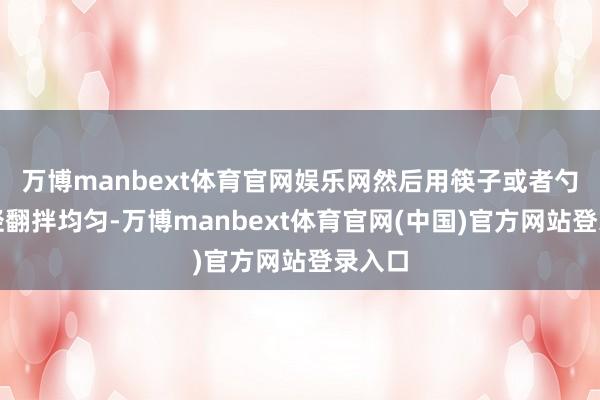 万博manbext体育官网娱乐网然后用筷子或者勺子轻轻翻拌均匀-万博manbext体育官网(中国)官方网站登录入口