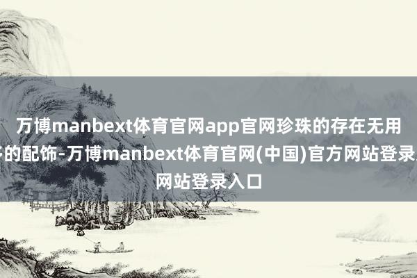 万博manbext体育官网app官网珍珠的存在无用过多的配饰-万博manbext体育官网(中国)官方网站登录入口