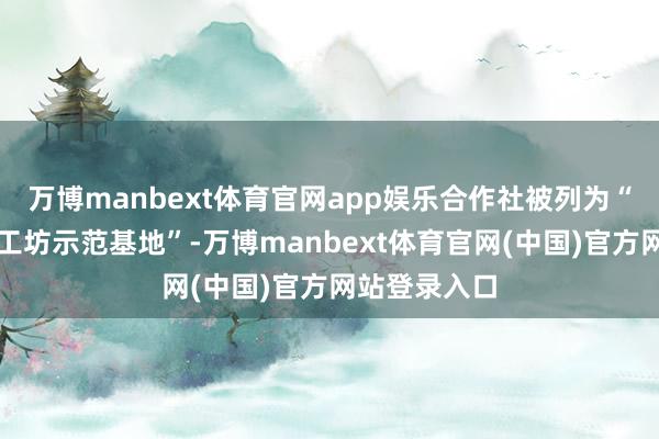 万博manbext体育官网app娱乐合作社被列为“青海省非遗工坊示范基地”-万博manbext体育官网(中国)官方网站登录入口