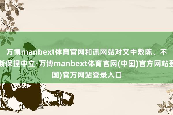 万博manbext体育官网和讯网站对文中敷陈、不雅点判断保捏中立-万博manbext体育官网(中国)官方网站登录入口