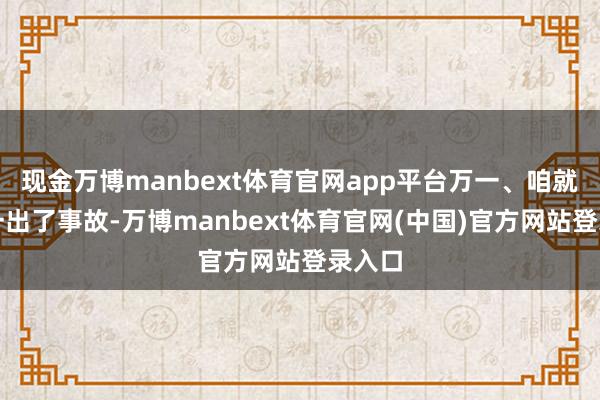 现金万博manbext体育官网app平台万一、咱就说万一出了事故-万博manbext体育官网(中国)官方网站登录入口