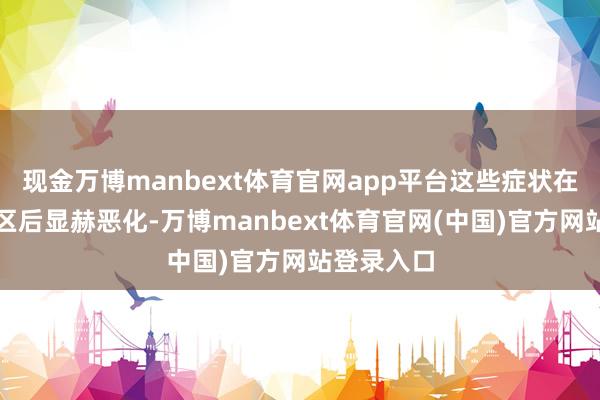 现金万博manbext体育官网app平台这些症状在转入新校区后显赫恶化-万博manbext体育官网(中国)官方网站登录入口