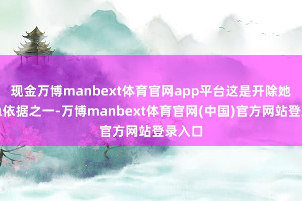 现金万博manbext体育官网app平台这是开除她的遑急依据之一-万博manbext体育官网(中国)官方网站登录入口