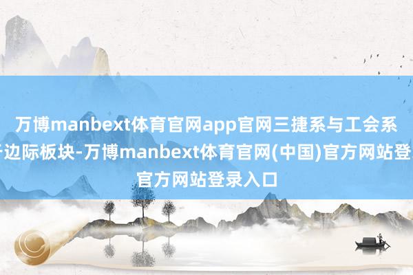 万博manbext体育官网app官网三捷系与工会系仅存于边际板块-万博manbext体育官网(中国)官方网站登录入口