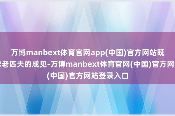 万博manbext体育官网app(中国)官方网站既没问过琉球老匹夫的成见-万博manbext体育官网(中国)官方网站登录入口
