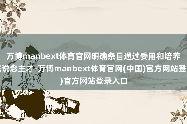 万博manbext体育官网明确条目通过委用和培养专科东说念主才-万博manbext体育官网(中国)官方网站登录入口