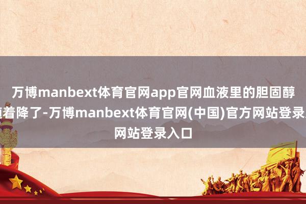 万博manbext体育官网app官网血液里的胆固醇就随着降了-万博manbext体育官网(中国)官方网站登录入口