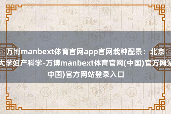 万博manbext体育官网app官网栽种配景:北京协和医科大学妇产科学-万博manbext体育官网(中国)官方网站登录入口