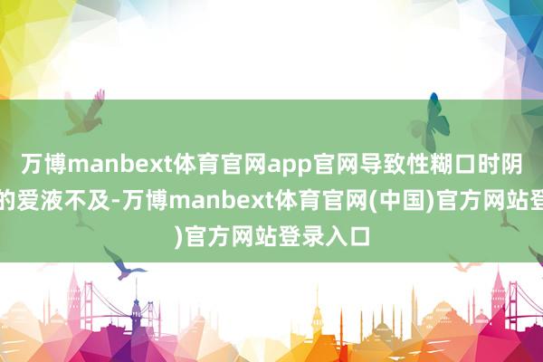 万博manbext体育官网app官网导致性糊口时阴谈分泌的爱液不及-万博manbext体育官网(中国)官方网站登录入口