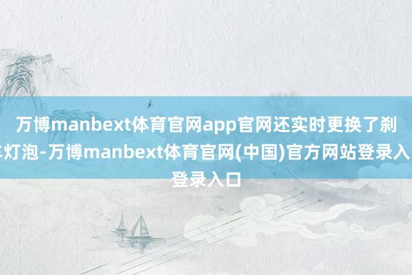 万博manbext体育官网app官网还实时更换了刹车灯泡-万博manbext体育官网(中国)官方网站登录入口